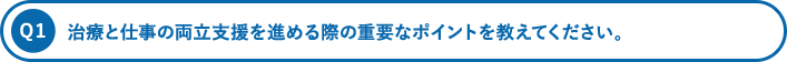 治療と仕事の両立支援を進める際の重要なポイントを教えてください。