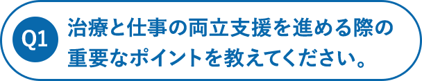 治療と仕事の両立支援を進める際の重要なポイントを教えてください。