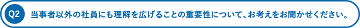 当事者以外の社員にも理解を広げることの重要性について、お考えをお聞かせください。