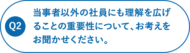 当事者以外の社員にも理解を広げることの重要性について、お考えをお聞かせください。