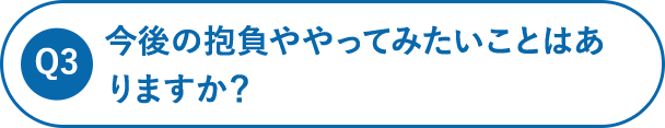 今後の抱負ややってみたいことはありますか？