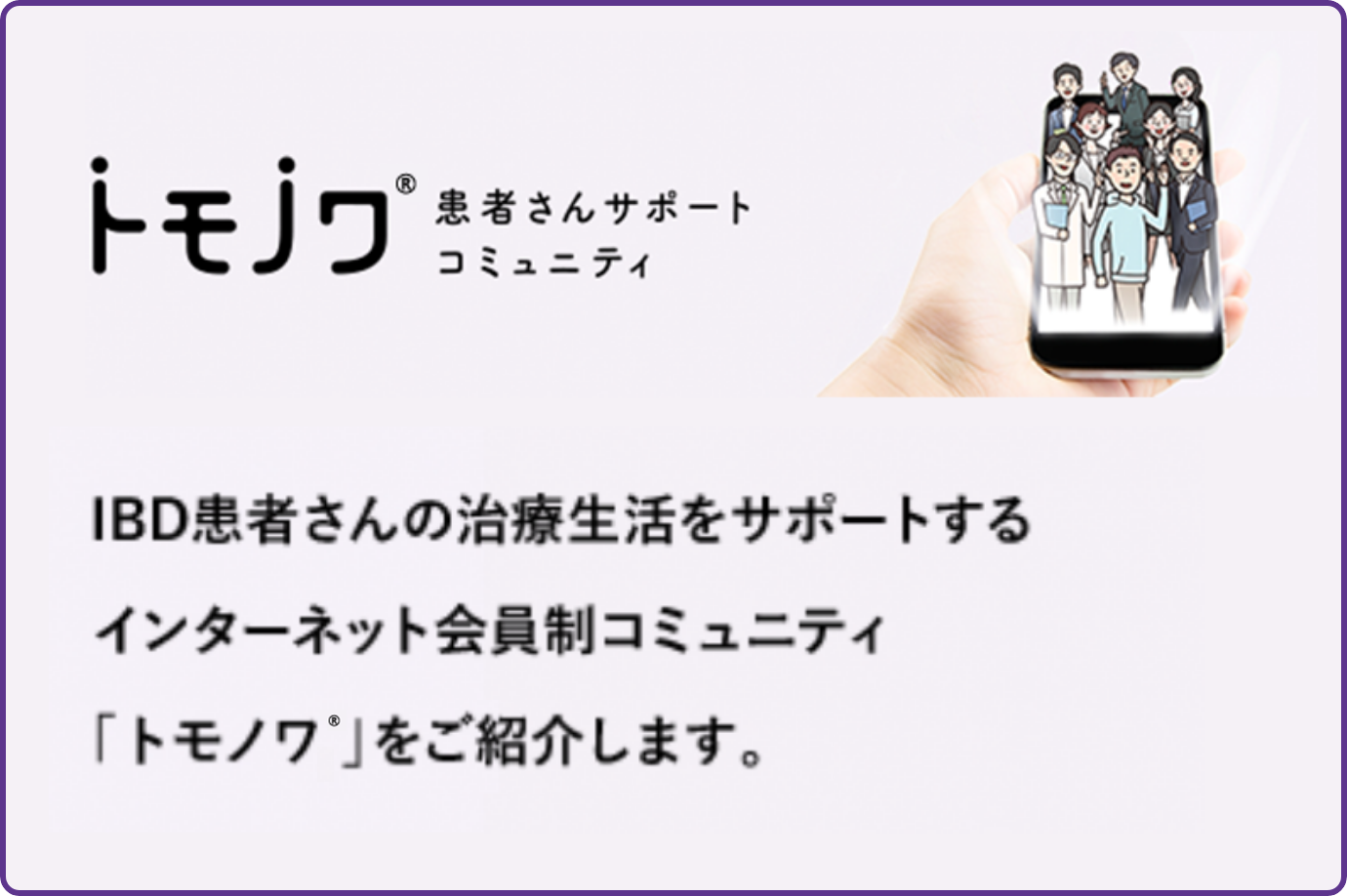 トモノワ®︎　患者さんサポートコミュニティ IBD患者さんの治療生活をサポートするインターネット会員制コミュニティ「トモノワ®︎」をご紹介します。