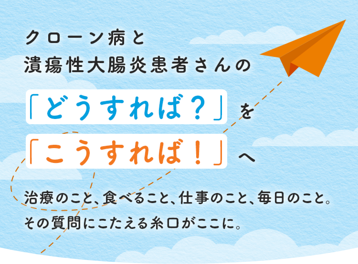 クローン病と潰瘍性大腸炎患者さんの「どうすれば？」を「こうすれば！」へ治療のこと、食べること、仕事のこと、毎日のこと。その質問にこたえる糸口がここに。