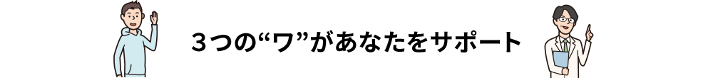 ３つの“ワ”があなたをサポート