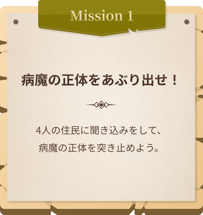 Mission1 病魔の正体をあぶり出せ！ 4人の住民に聞き込みをして、病魔の正体を突き止めよう。