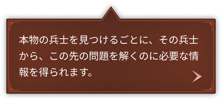 本物の兵士を見つけるごとに、その兵士から、この先の問題を解くのに必要な情報を得られます。